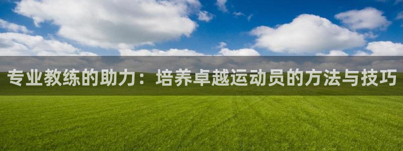 ug环球官网登录入口：专业教练的助力：培养卓越运动员的方法与技巧