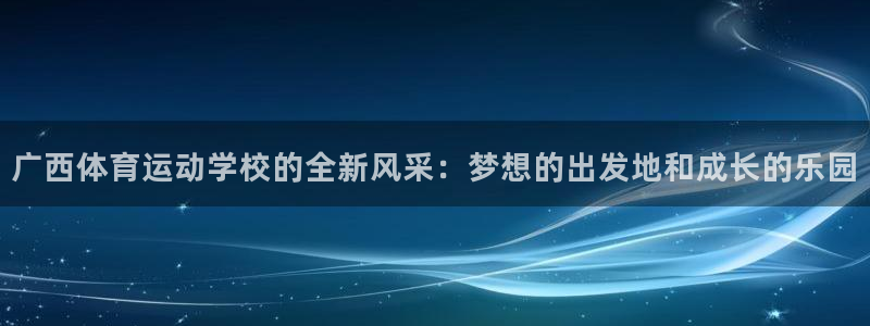 ug环球官网：广西体育运动学校的全新风采：梦想的出发地和成长的乐园