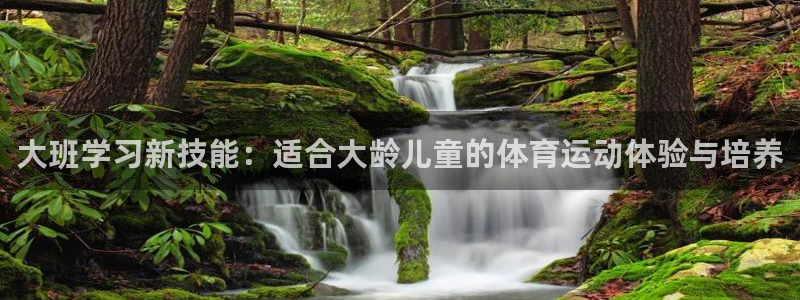 ug环球官网：大班学习新技能：适合大龄儿童的体育运动体验与培养